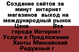 Создание сайтов за 15 минут, интернет магазинов, выход на международный рынок › Цена ­ 15 000 - Все города Интернет » Услуги и Предложения   . Ханты-Мансийский,Радужный г.